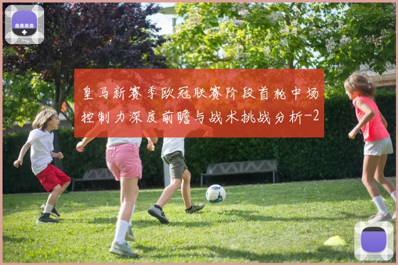 皇马新赛季欧冠联赛阶段首轮中场控制力深度前瞻与战术挑战分析
