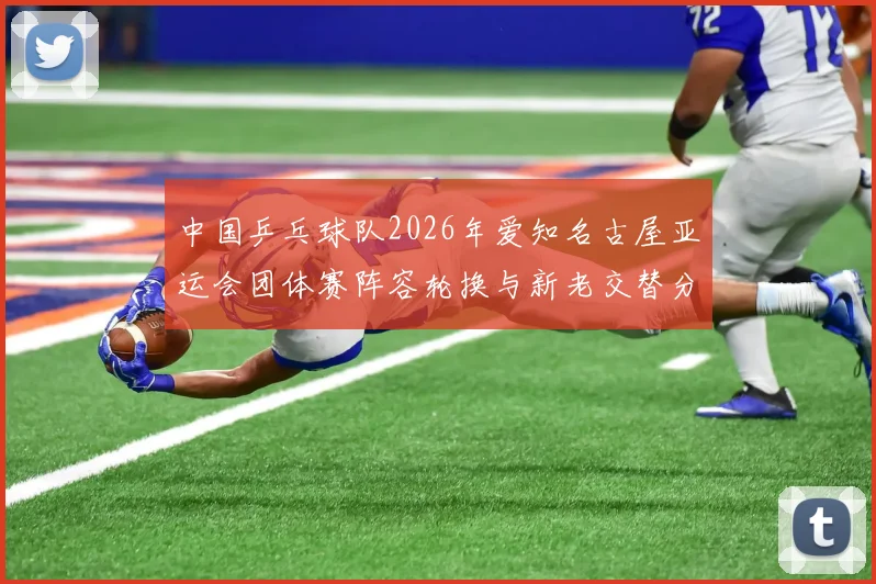 中国乒乓球队2026年爱知名古屋亚运会团体赛阵容轮换与新老交替分析
