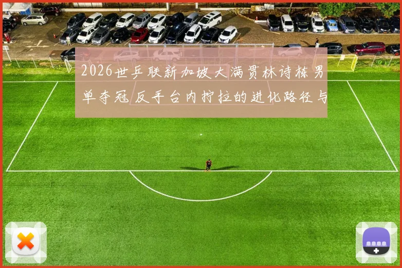 2026世乒联新加坡大满贯林诗栋男单夺冠 反手台内拧拉的进化路径与战术影响分析