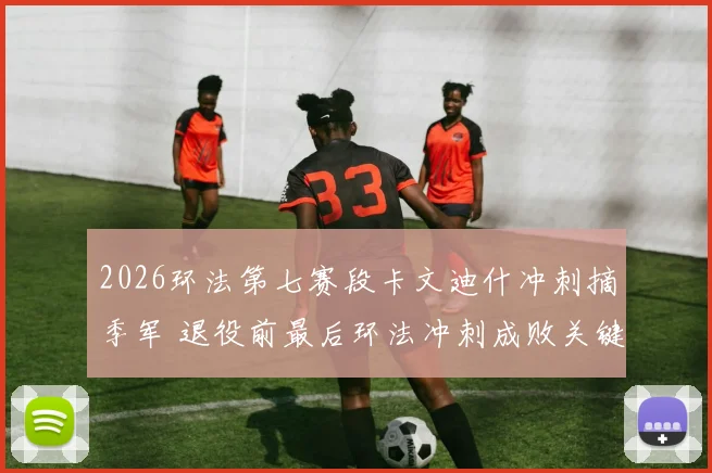 2026环法第七赛段卡文迪什冲刺摘季军 退役前最后环法冲刺成败关键解析